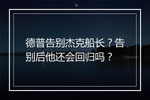 德普告别杰克船长?告别后他还会回归吗?