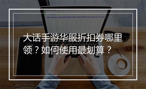 大话手游华服折扣券哪里领?如何使用最划算?