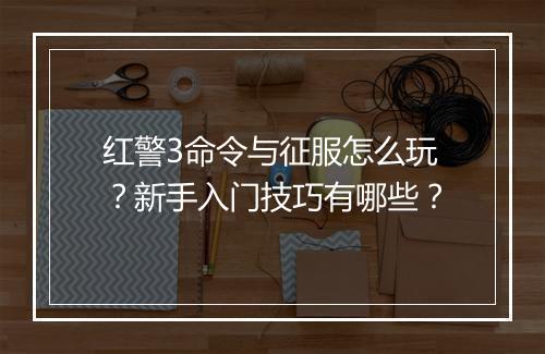 红警3命令与征服怎么玩?新手入门技巧有哪些?