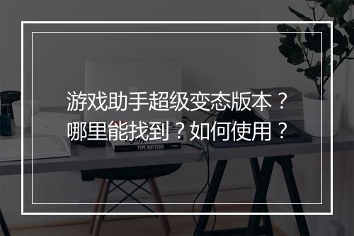 游戏助手超级变态版本？哪里能找到？如何使用？