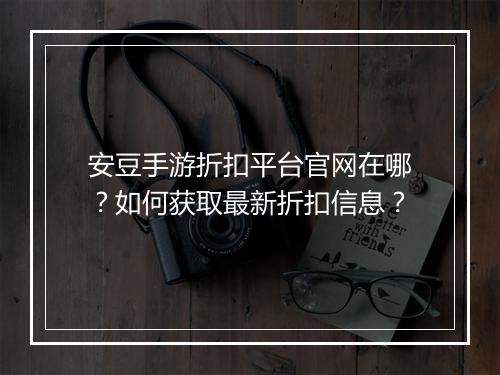 安豆手游折扣平台官网在哪?如何获取最新折扣信息?