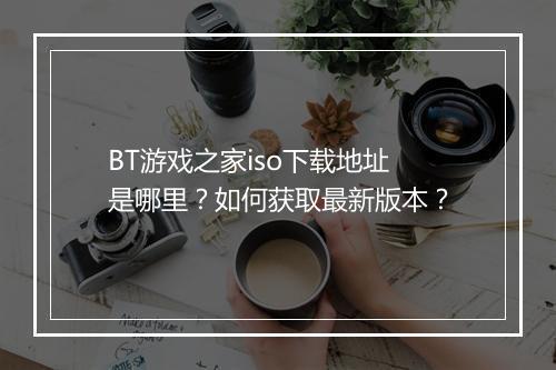 BT游戏之家iso下载地址是哪里？如何获取最新版本？