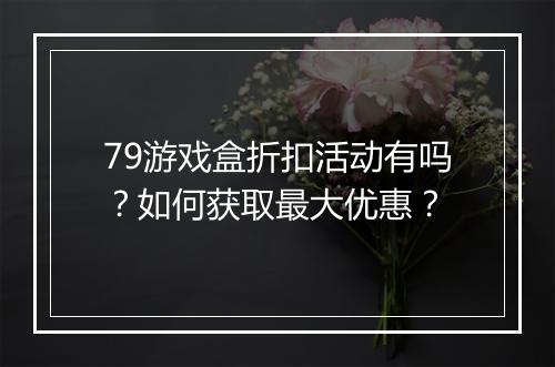 79游戏盒折扣活动有吗?如何获取最大优惠?