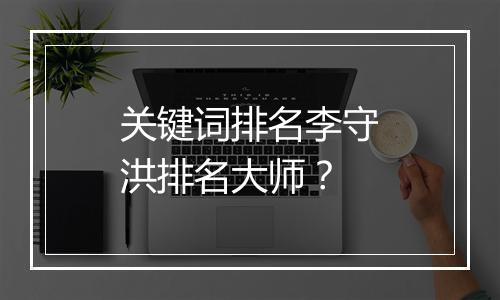 关键词排名李守洪排名大师?