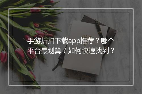 手游折扣下载app推荐?哪个平台最划算?如何快速找到?