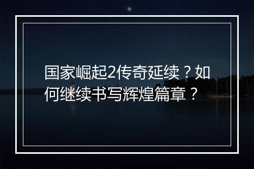 国家崛起2传奇延续?如何继续书写辉煌篇章?