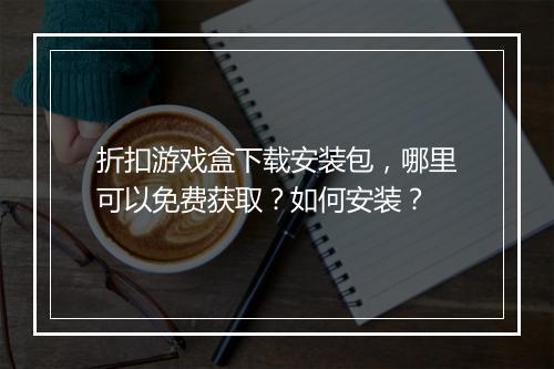折扣游戏盒下载安装包，哪里可以免费获取？如何安装？