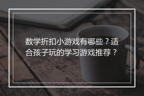数学折扣小游戏有哪些？适合孩子玩的学习游戏推荐？