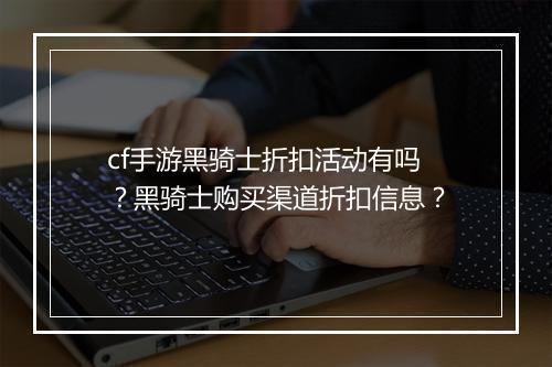 cf手游黑骑士折扣活动有吗?黑骑士购买渠道折扣信息?