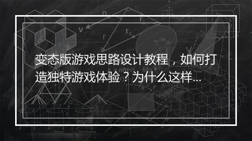 变态版游戏思路设计教程，如何打造独特游戏体验？为什么这样设计？