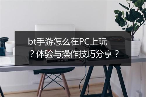 bt手游怎么在PC上玩？体验与操作技巧分享？