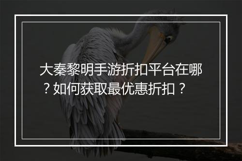 大秦黎明手游折扣平台在哪？如何获取最优惠折扣？