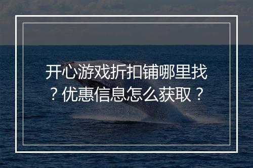 开心游戏折扣铺哪里找？优惠信息怎么获取？