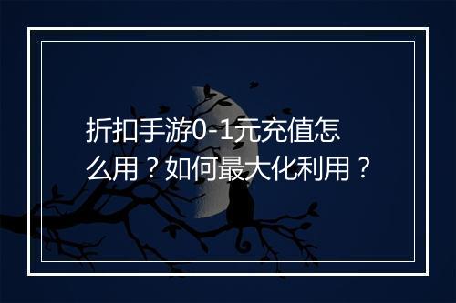折扣手游0-1元充值怎么用？如何最大化利用？