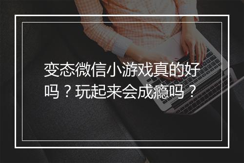 变态微信小游戏真的好吗?玩起来会成瘾吗?