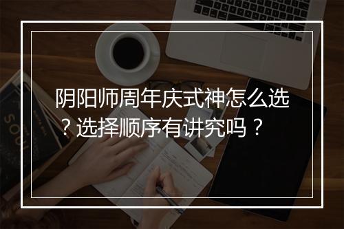 阴阳师周年庆式神怎么选？选择顺序有讲究吗？