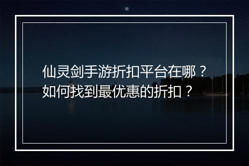 仙灵剑手游折扣平台在哪？如何找到最优惠的折扣？