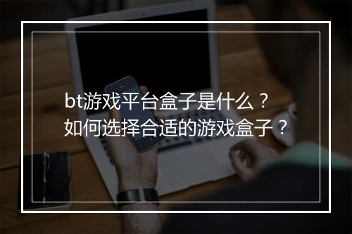 bt游戏平台盒子是什么？如何选择合适的游戏盒子？