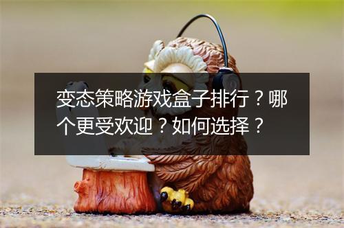 变态策略游戏盒子排行？哪个更受欢迎？如何选择？