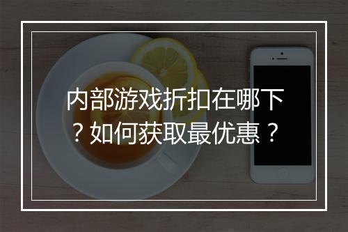 内部游戏折扣在哪下？如何获取最优惠？