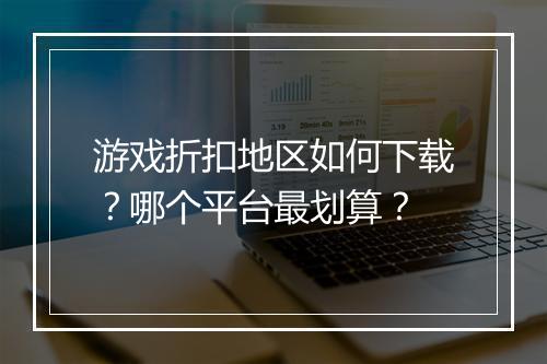 游戏折扣地区如何下载?哪个平台最划算?