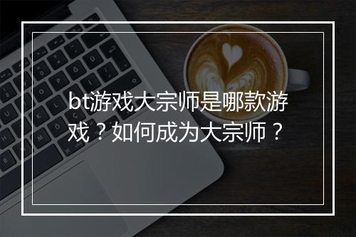 bt游戏大宗师是哪款游戏？如何成为大宗师？