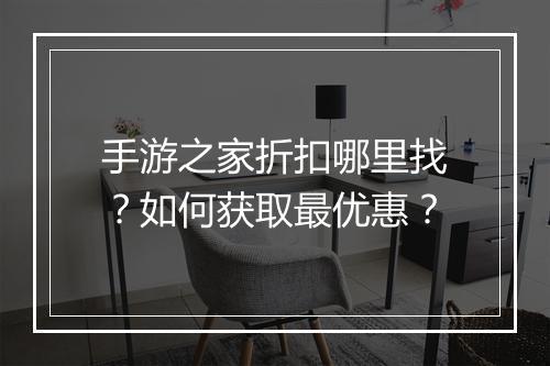 手游之家折扣哪里找?如何获取最优惠?