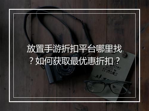 放置手游折扣平台哪里找?如何获取最优惠折扣?
