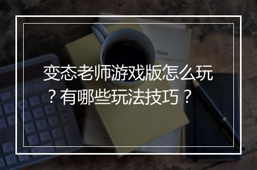 变态老师游戏版怎么玩?有哪些玩法技巧?