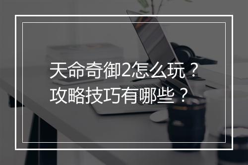 天命奇御2怎么玩？攻略技巧有哪些？