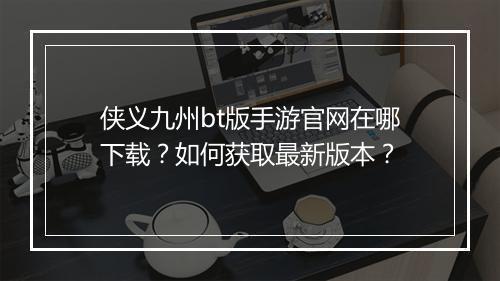 侠义九州bt版手游官网在哪下载？如何获取最新版本？