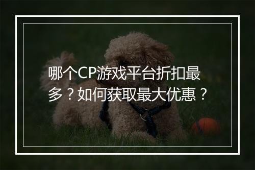 哪个CP游戏平台折扣最多?如何获取最大优惠?