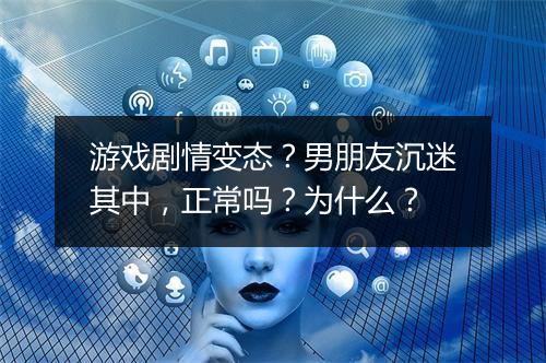 游戏剧情变态？男朋友沉迷其中，正常吗？为什么？