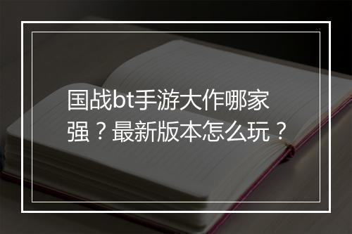 国战bt手游大作哪家强？最新版本怎么玩？