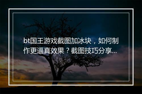 bt国王游戏截图加冰块，如何制作更逼真效果？截图技巧分享？