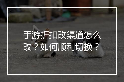 手游折扣改渠道怎么改？如何顺利切换？