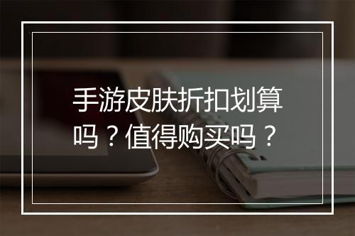 手游皮肤折扣划算吗？值得购买吗？