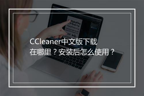 CCleaner中文版下载在哪里?安装后怎么使用?