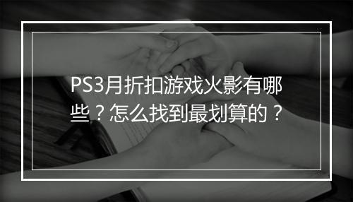 PS3月折扣游戏火影有哪些?怎么找到最划算的?