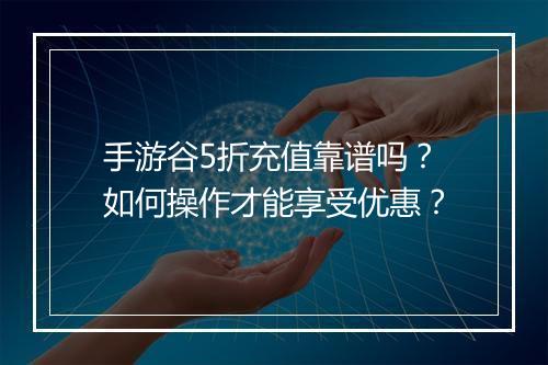手游谷5折充值靠谱吗?如何操作才能享受优惠?