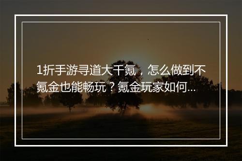 1折手游寻道大千氪，怎么做到不氪金也能畅玩？氪金玩家如何寻道？