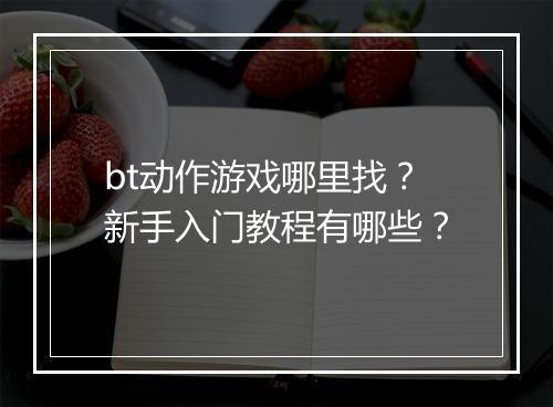 bt动作游戏哪里找?新手入门教程有哪些?
