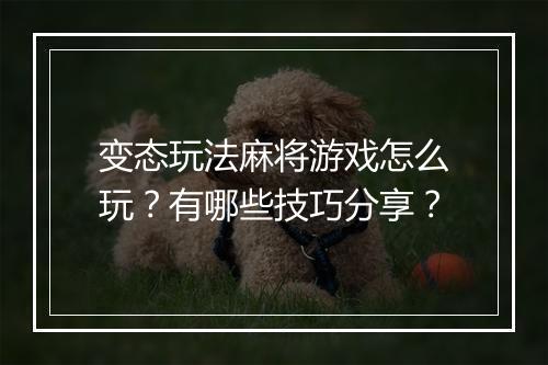 变态玩法麻将游戏怎么玩？有哪些技巧分享？