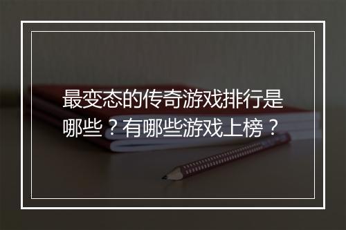 最变态的传奇游戏排行是哪些?有哪些游戏上榜?