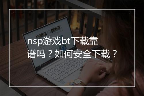 nsp游戏bt下载靠谱吗？如何安全下载？