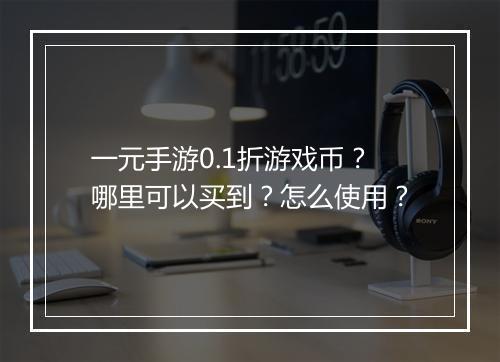 一元手游0.1折游戏币？哪里可以买到？怎么使用？