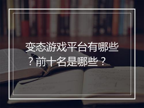 变态游戏平台有哪些？前十名是哪些？