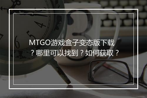 MTGO游戏盒子变态版下载？哪里可以找到？如何获取？