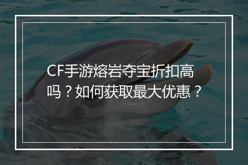 CF手游熔岩夺宝折扣高吗?如何获取最大优惠?