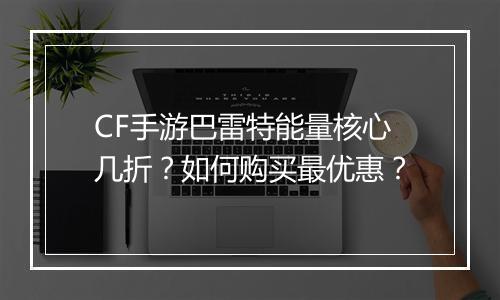 CF手游巴雷特能量核心几折？如何购买最优惠？